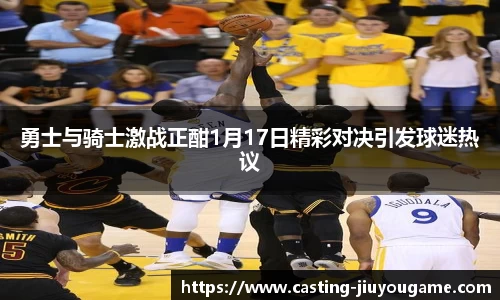 勇士与骑士激战正酣1月17日精彩对决引发球迷热议