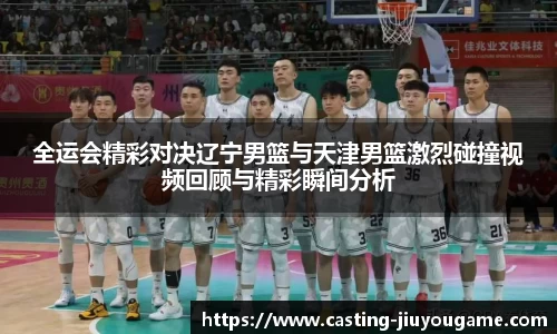全运会精彩对决辽宁男篮与天津男篮激烈碰撞视频回顾与精彩瞬间分析